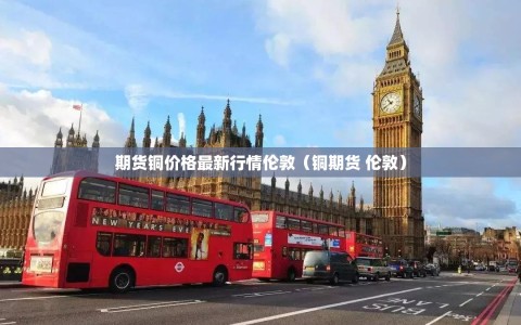 期货铜价格最新行情伦敦（铜期货 伦敦）