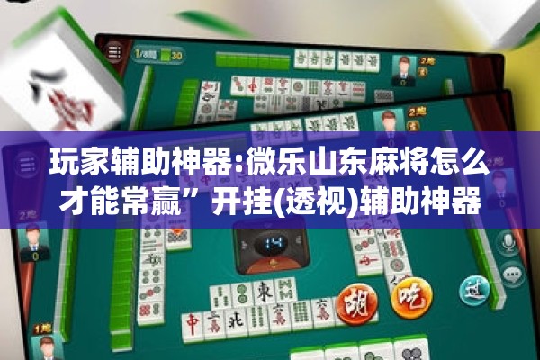 玩家辅助神器:微乐山东麻将怎么才能常赢”开挂(透视)辅助神器