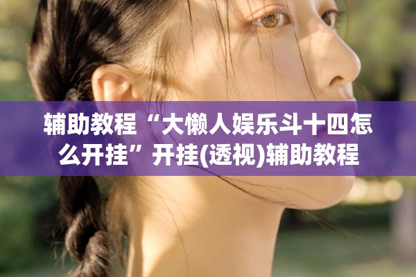 辅助教程“大懒人娱乐斗十四怎么开挂”开挂(透视)辅助教程