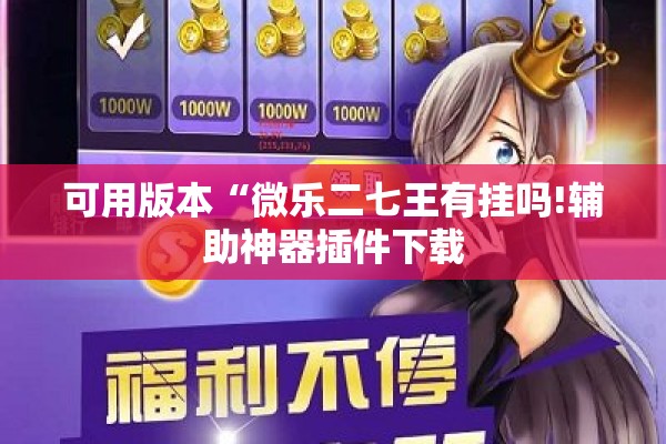 可用版本“微乐二七王有挂吗!辅助神器插件下载 可用版本“微乐二七王有挂吗!辅助神器插件下载