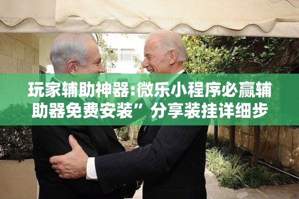 玩家辅助神器:微乐小程序必赢辅助器免费安装”分享装挂详细步骤