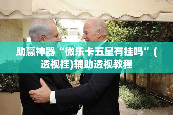 助赢神器“微乐卡五星有挂吗”(透视挂)辅助透视教程