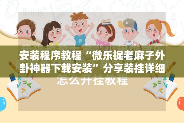 安装程序教程“微乐捉老麻子外卦神器下载安装	”分享装挂详细步骤