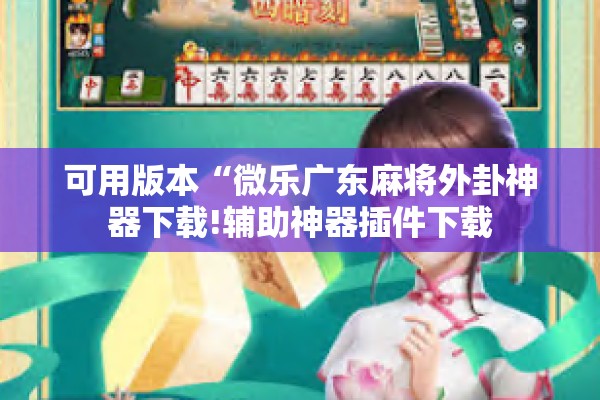 可用版本“微乐广东麻将外卦神器下载!辅助神器插件下载 可用版本“微乐广东麻将外卦神器下载!辅助神器插件下载