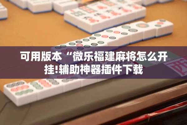 可用版本“微乐福建麻将怎么开挂!辅助神器插件下载 可用版本“微乐福建麻将怎么开挂!辅助神器插件下载
