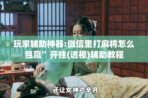 玩家辅助神器:微信里打麻将怎么包赢”开挂(透视)辅助教程