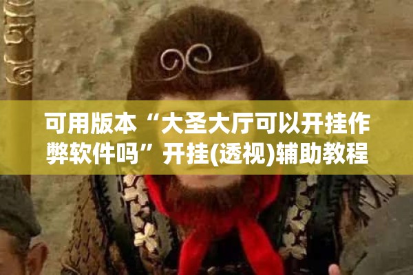 可用版本“大圣大厅可以开挂作弊软件吗	”开挂(透视)辅助教程