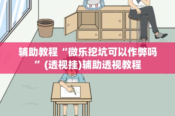 辅助教程“微乐挖坑可以作弊吗”(透视挂)辅助透视教程