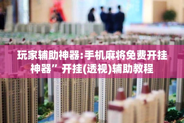 玩家辅助神器:手机麻将免费开挂神器	”开挂(透视)辅助教程