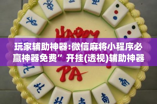 玩家辅助神器:微信麻将小程序必赢神器免费	”开挂(透视)辅助神器