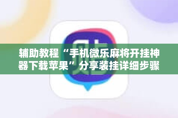 辅助教程“手机微乐麻将开挂神器下载苹果	”分享装挂详细步骤
