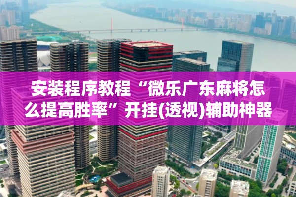 安装程序教程“微乐广东麻将怎么提高胜率”开挂(透视)辅助神器