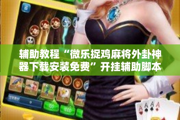 辅助教程“微乐捉鸡麻将外卦神器下载安装免费	”开挂辅助脚本+详细开挂安装教程