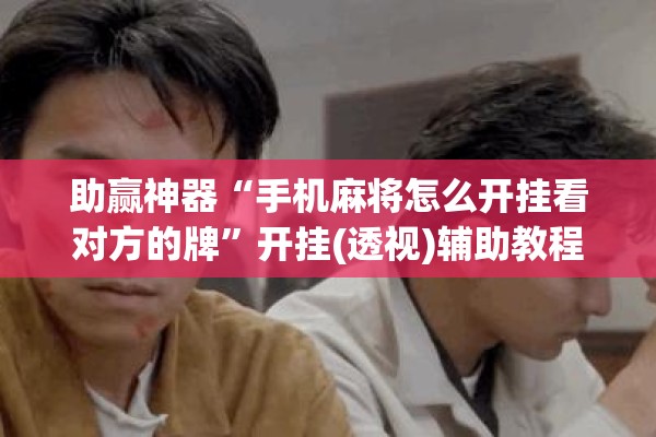 助赢神器“手机麻将怎么开挂看对方的牌”开挂(透视)辅助教程