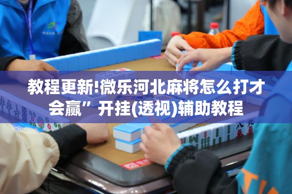 教程更新!微乐河北麻将怎么打才会赢”开挂(透视)辅助教程