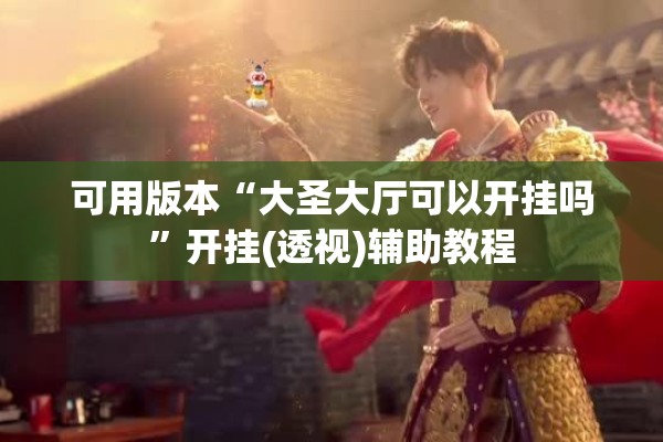 可用版本“大圣大厅可以开挂吗	”开挂(透视)辅助教程