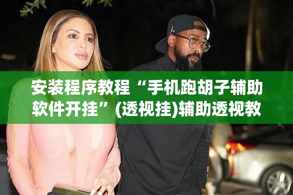 安装程序教程“手机跑胡子辅助软件开挂”(透视挂)辅助透视教程