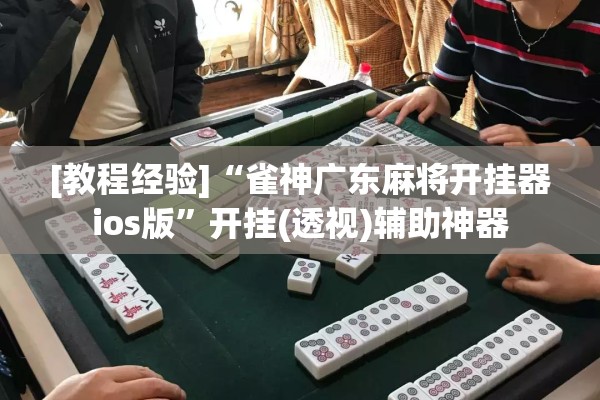 [教程经验]“雀神广东麻将开挂器ios版”开挂(透视)辅助神器