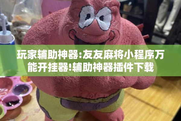 玩家辅助神器:友友麻将小程序万能开挂器!辅助神器插件下载 玩家辅助神器:友友麻将小程序万能开挂器!辅助神器插件下载