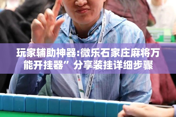 玩家辅助神器:微乐石家庄麻将万能开挂器”分享装挂详细步骤
