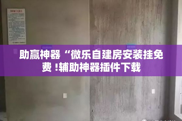 助赢神器“微乐自建房安装挂免费 !辅助神器插件下载 助赢神器“微乐自建房安装挂免费 !辅助神器插件下载
