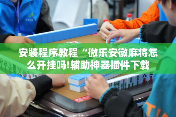 安装程序教程“微乐安徽麻将怎么开挂吗!辅助神器插件下载