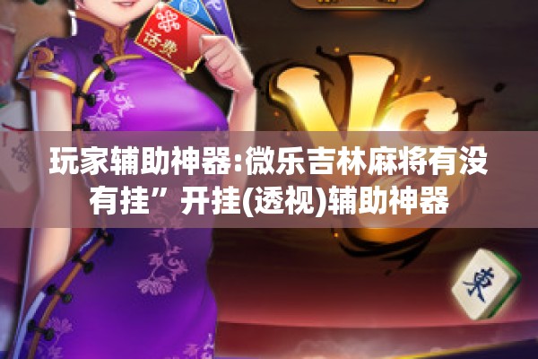 玩家辅助神器:微乐吉林麻将有没有挂”开挂(透视)辅助神器