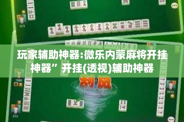 玩家辅助神器:微乐内蒙麻将开挂神器	”开挂(透视)辅助神器