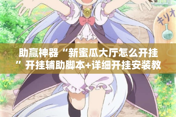 助赢神器“新蜜瓜大厅怎么开挂	”开挂辅助脚本+详细开挂安装教程