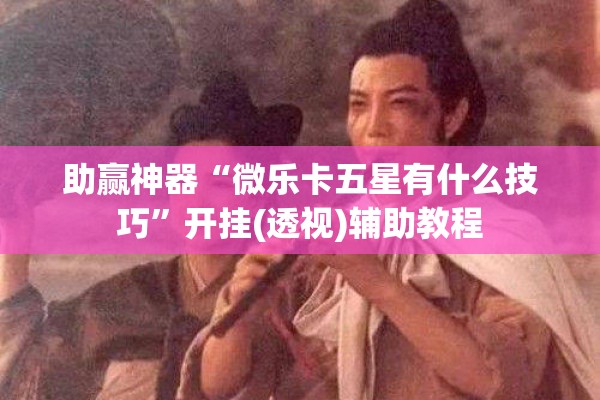 助赢神器“微乐卡五星有什么技巧”开挂(透视)辅助教程