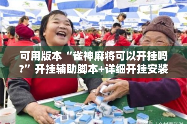 可用版本“雀神麻将可以开挂吗?”开挂辅助脚本+详细开挂安装教程