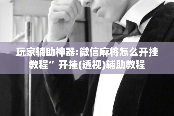 玩家辅助神器:微信麻将怎么开挂教程”开挂(透视)辅助教程