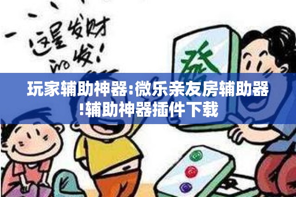 玩家辅助神器:微乐亲友房辅助器!辅助神器插件下载 玩家辅助神器:微乐亲友房辅助器!辅助神器插件下载