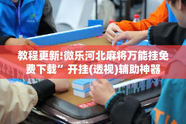 教程更新!微乐河北麻将万能挂免费下载”开挂(透视)辅助神器