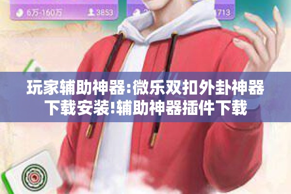 玩家辅助神器:微乐双扣外卦神器下载安装!辅助神器插件下载 玩家辅助神器:微乐双扣外卦神器下载安装!辅助神器插件下载
