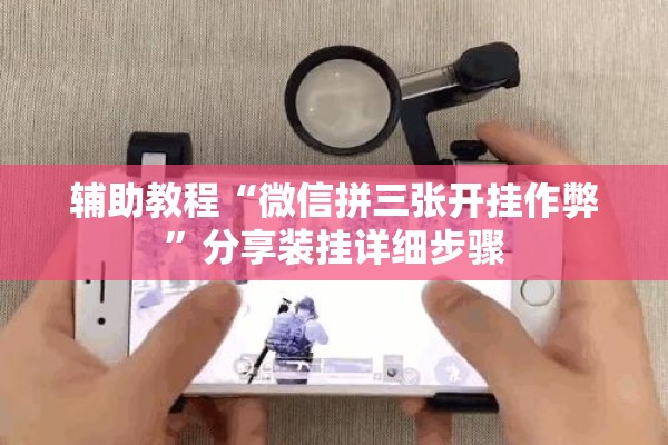 辅助教程“微信拼三张开挂作弊”分享装挂详细步骤