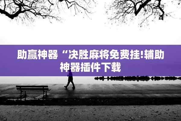 助赢神器“决胜麻将免费挂!辅助神器插件下载 助赢神器“决胜麻将免费挂!辅助神器插件下载