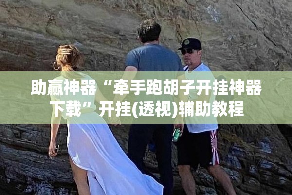 助赢神器“牵手跑胡子开挂神器下载”开挂(透视)辅助教程