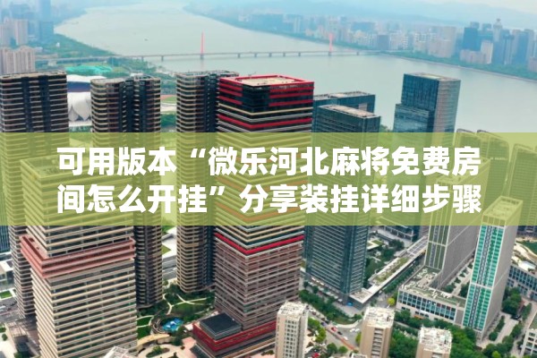 可用版本“微乐河北麻将免费房间怎么开挂	”分享装挂详细步骤