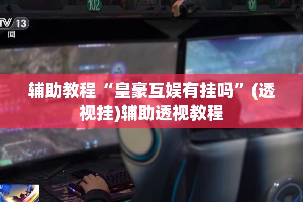 辅助教程“皇豪互娱有挂吗”(透视挂)辅助透视教程