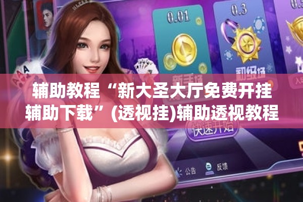 辅助教程“新大圣大厅免费开挂辅助下载”(透视挂)辅助透视教程