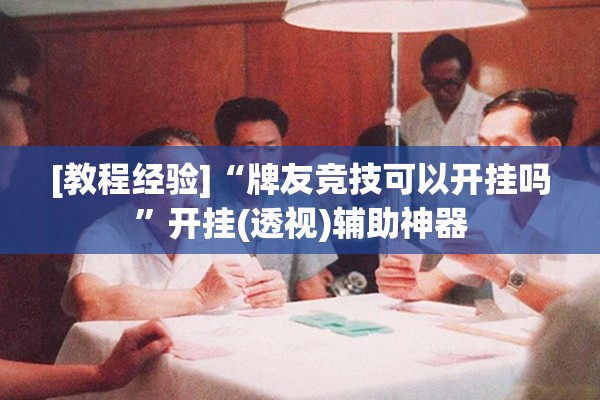 [教程经验]“牌友竞技可以开挂吗	”开挂(透视)辅助神器