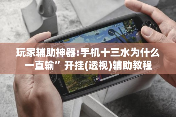 玩家辅助神器:手机十三水为什么一直输	”开挂(透视)辅助教程