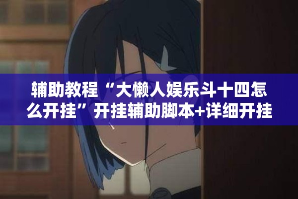 辅助教程“大懒人娱乐斗十四怎么开挂”开挂辅助脚本+详细开挂安装教程