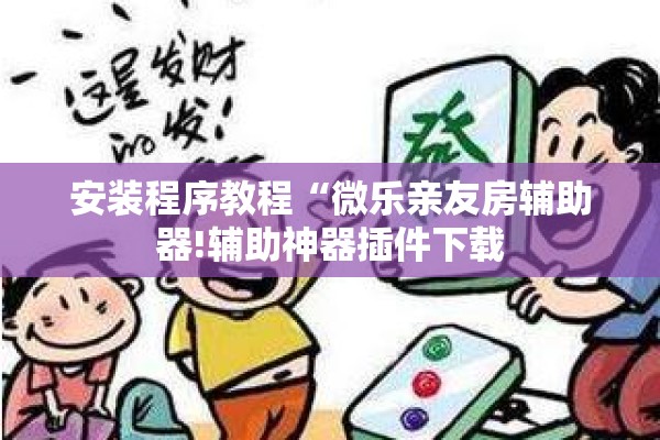 安装程序教程“微乐亲友房辅助器!辅助神器插件下载 安装程序教程“微乐亲友房辅助器!辅助神器插件下载