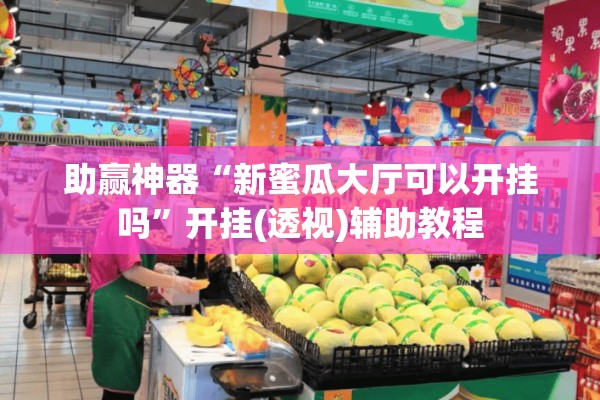 助赢神器“新蜜瓜大厅可以开挂吗	”开挂(透视)辅助教程