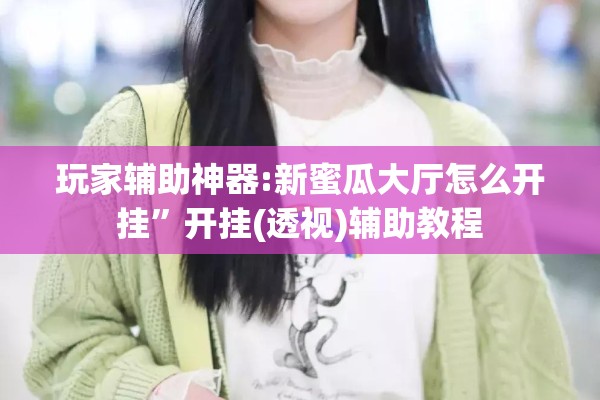 玩家辅助神器:新蜜瓜大厅怎么开挂”开挂(透视)辅助教程