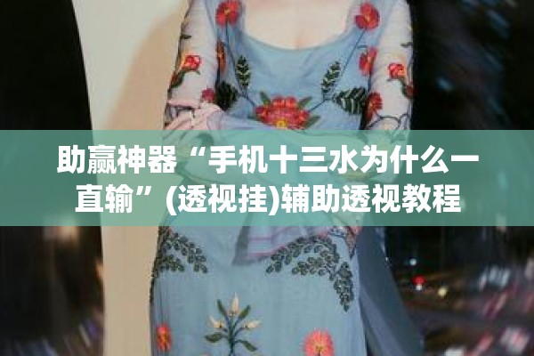 助赢神器“手机十三水为什么一直输”(透视挂)辅助透视教程