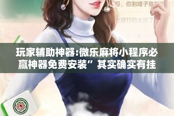 玩家辅助神器:微乐麻将小程序必赢神器免费安装	”其实确实有挂