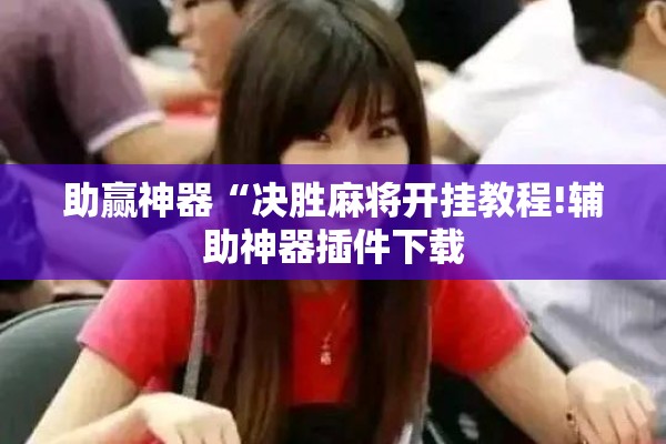 助赢神器“决胜麻将开挂教程!辅助神器插件下载 助赢神器“决胜麻将开挂教程!辅助神器插件下载